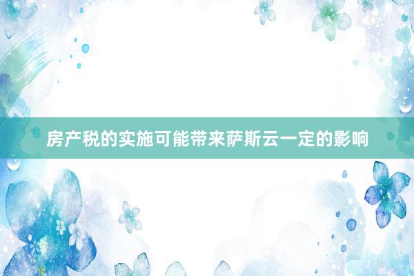 房产税的实施可能带来萨斯云一定的影响
