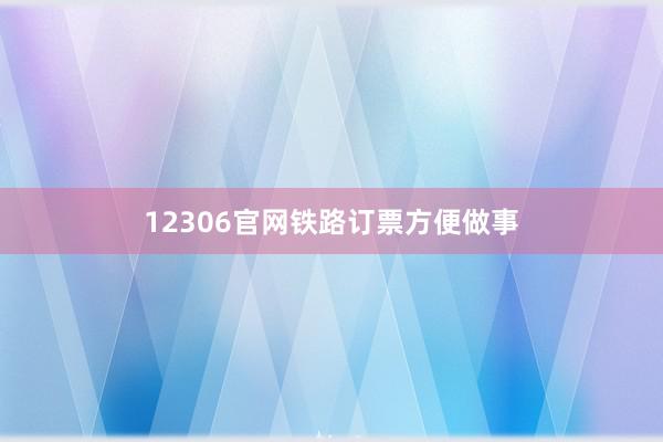 12306官网铁路订票方便做事